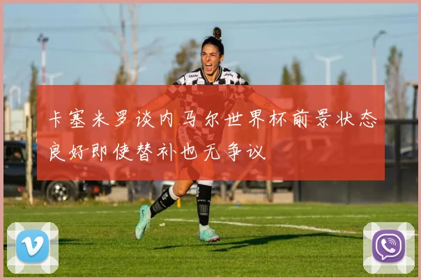 卡塞米罗谈内马尔世界杯前景状态良好即使替补也无争议