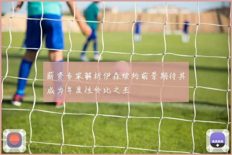 薪资专家解析伊森续约前景期待其成为年度性价比之王