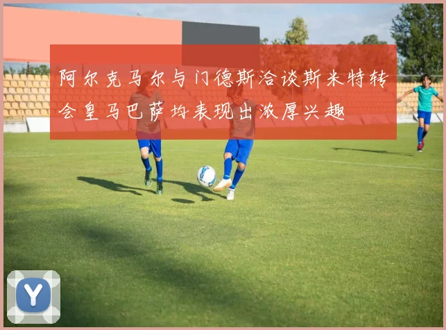 阿尔克马尔与门德斯洽谈斯米特转会皇马巴萨均表现出浓厚兴趣