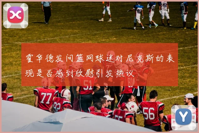 霍华德发问篮网球迷对尼克斯的表现是否感到欣慰引发热议