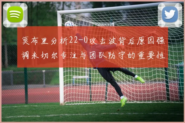 莫布里分析22-0攻击波背后原因强调米切尔专注与团队防守的重要性