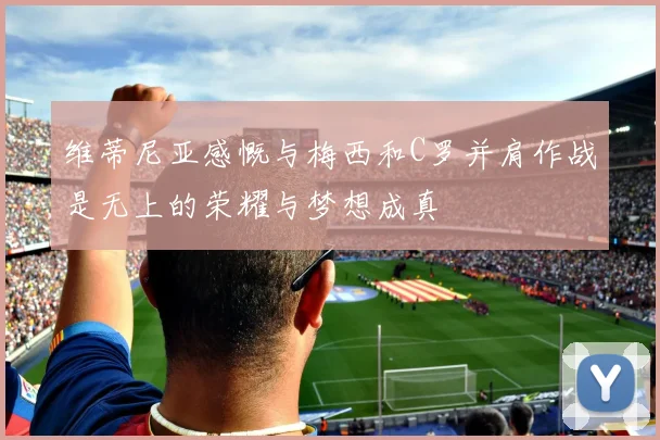 维蒂尼亚感慨与梅西和C罗并肩作战是无上的荣耀与梦想成真