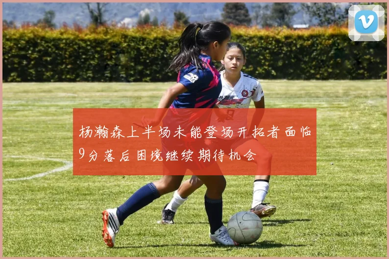 杨瀚森上半场未能登场开拓者面临9分落后困境继续期待机会