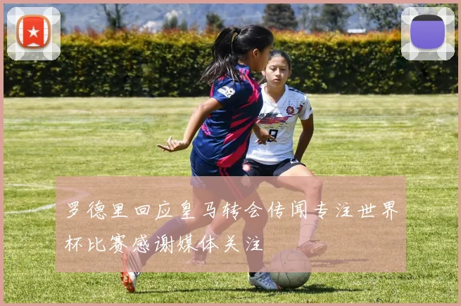 罗德里回应皇马转会传闻专注世界杯比赛感谢媒体关注
