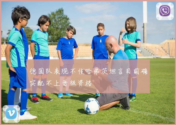 德国队表现不佳哈弗茨坦言目前确实配不上晋级资格