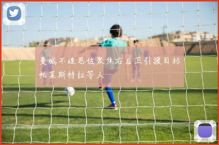 曼城不追恩佐聚焦右后卫引援目标帕莱斯特拉等人