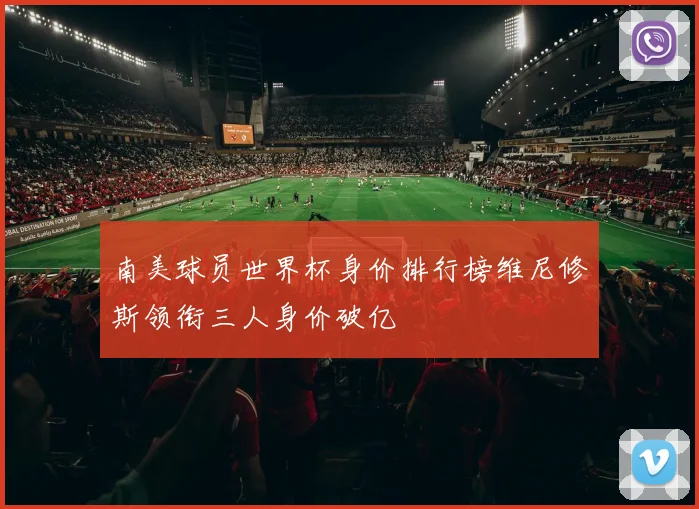 南美球员世界杯身价排行榜维尼修斯领衔三人身价破亿