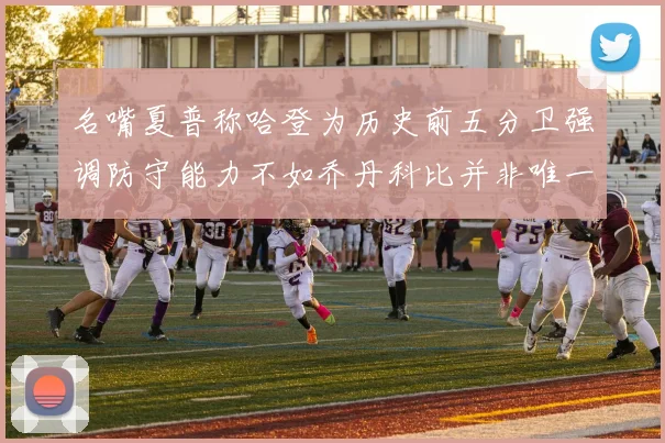 名嘴夏普称哈登为历史前五分卫强调防守能力不如乔丹科比并非唯一标准
