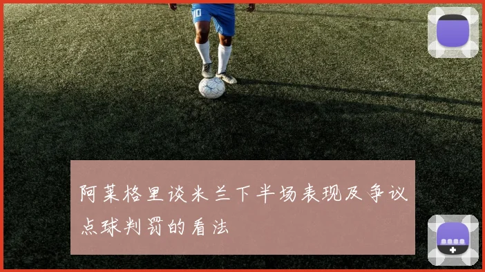 阿莱格里谈米兰下半场表现及争议点球判罚的看法