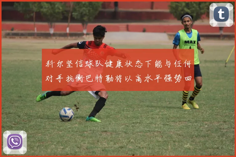 科尔坚信球队健康状态下能与任何对手抗衡巴特勒将以高水平强势回归