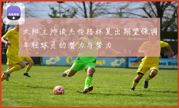 太阳主帅谈杰伦格林复出期望强调年轻球员的潜力与努力