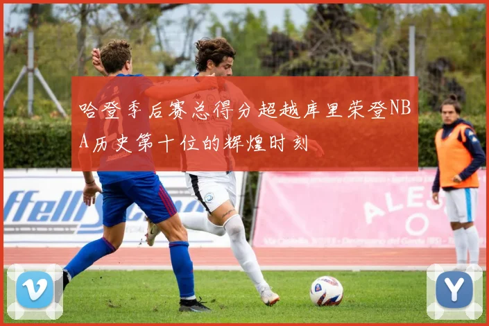 哈登季后赛总得分超越库里荣登NBA历史第十位的辉煌时刻
