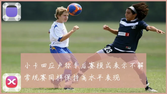 小卡回应卢称季后赛模式表示不解常规赛同样保持高水平表现