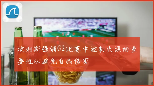 埃利斯强调G2比赛中控制失误的重要性以避免自我伤害