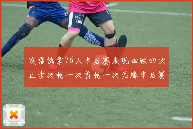 莫雷执掌76人季后赛表现回顾四次止步次轮一次首轮一次无缘季后赛