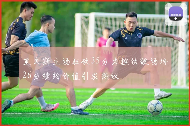 里夫斯主场狂砍35分力挫劲敌场均26分续约价值引发热议