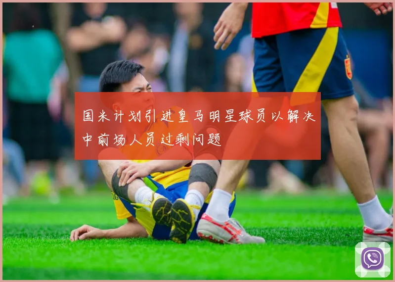 国米计划引进皇马明星球员以解决中前场人员过剩问题