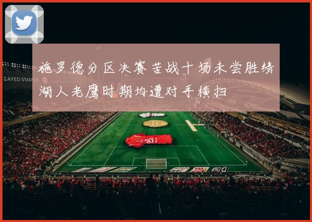 施罗德分区决赛苦战十场未尝胜绩湖人老鹰时期均遭对手横扫