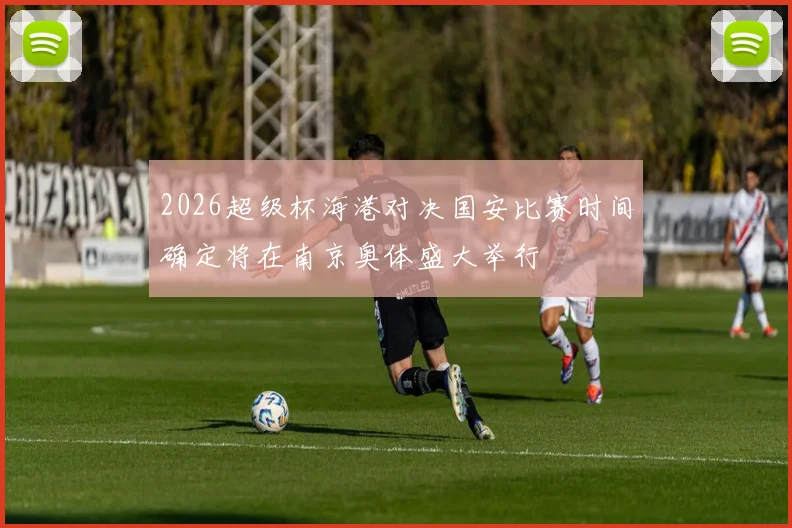 2026超级杯海港对决国安比赛时间确定将在南京奥体盛大举行