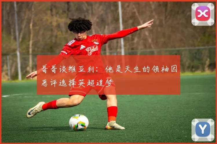 哥哥谈维亚利：他是天生的领袖因恶评选择英超追梦