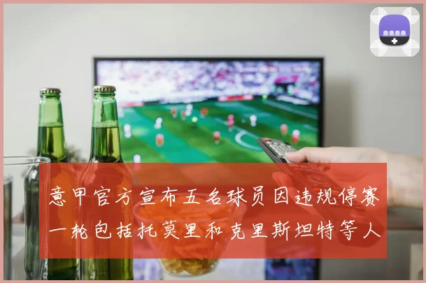意甲官方宣布五名球员因违规停赛一轮包括托莫里和克里斯坦特等人