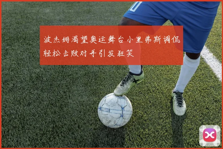 波杰姆渴望奥运舞台小里弗斯调侃轻松击败对手引发狂笑