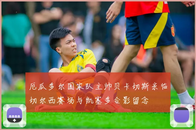厄瓜多尔国家队主帅贝卡切斯亲临切尔西赛场与凯塞多合影留念