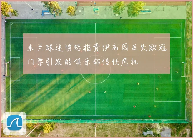 米兰球迷愤怒指责伊布因丢失欧冠门票引发的俱乐部信任危机
