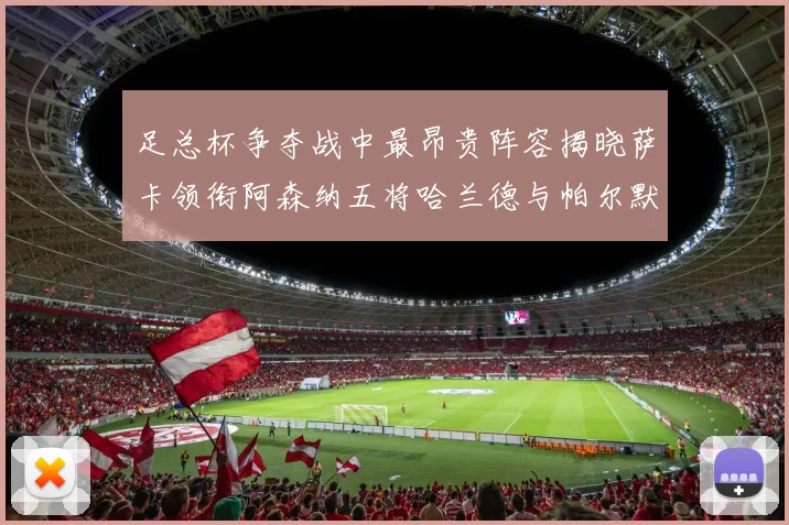 足总杯争夺战中最昂贵阵容揭晓萨卡领衔阿森纳五将哈兰德与帕尔默同在列