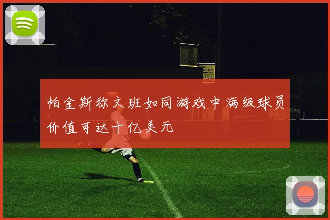 帕金斯称文班如同游戏中满级球员价值可达十亿美元
