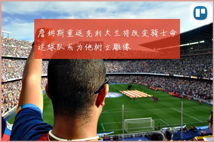 詹姆斯重返克利夫兰将改变骑士命运球队或为他树立雕像